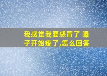 我感觉我要感冒了 嗓子开始疼了,怎么回答